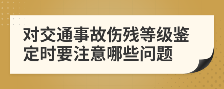 对交通事故伤残等级鉴定时要注意哪些问题