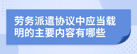 劳务派遣协议中应当载明的主要内容有哪些