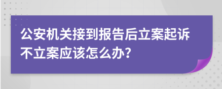 公安机关接到报告后立案起诉不立案应该怎么办？