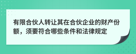 有限合伙人转让其在合伙企业的财产份额，须要符合哪些条件和法律规定