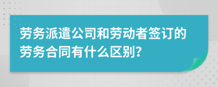 劳务派遣公司和劳动者签订的劳务合同有什么区别？