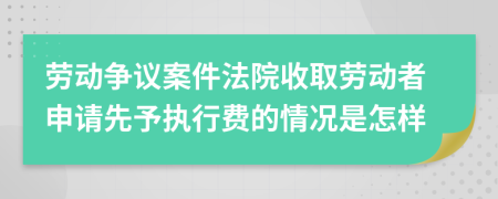 劳动争议案件法院收取劳动者申请先予执行费的情况是怎样