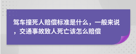 驾车撞死人赔偿标准是什么，一般来说，交通事故致人死亡该怎么赔偿