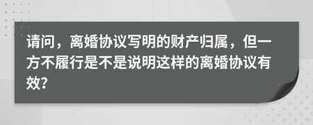 请问，离婚协议写明的财产归属，但一方不履行是不是说明这样的离婚协议有效？