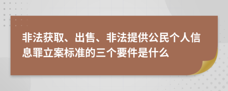 非法获取、出售、非法提供公民个人信息罪立案标准的三个要件是什么