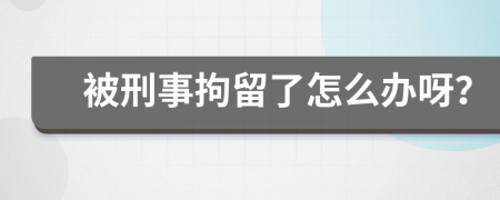被刑事拘留了怎么办呀？