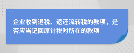 企业收到退税、返还流转税的款项，是否应当记回原计税时所在的款项