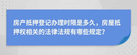 房产抵押登记办理时限是多久，房屋抵押权相关的法律法规有哪些规定？