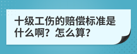 十级工伤的赔偿标准是什么啊？怎么算？