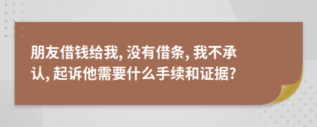 朋友借钱给我, 没有借条, 我不承认, 起诉他需要什么手续和证据?