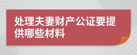 处理夫妻财产公证要提供哪些材料