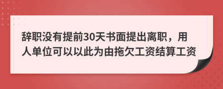 辞职没有提前30天书面提出离职，用人单位可以以此为由拖欠工资结算工资