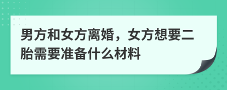 男方和女方离婚，女方想要二胎需要准备什么材料