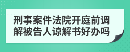 刑事案件法院开庭前调解被告人谅解书好办吗