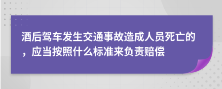 酒后驾车发生交通事故造成人员死亡的，应当按照什么标准来负责赔偿
