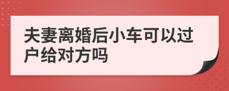 夫妻离婚后小车可以过户给对方吗