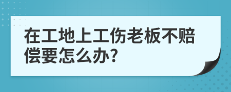 在工地上工伤老板不赔偿要怎么办?