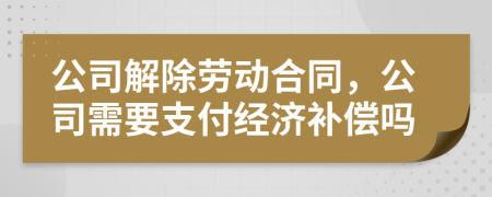 公司解除劳动合同，公司需要支付经济补偿吗