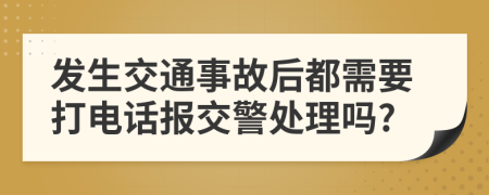 发生交通事故后都需要打电话报交警处理吗?