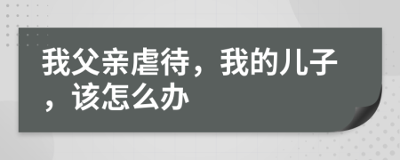 我父亲虐待，我的儿子，该怎么办