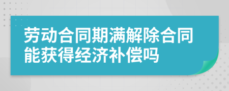 劳动合同期满解除合同能获得经济补偿吗