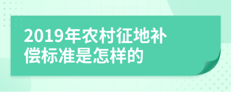 2019年农村征地补偿标准是怎样的