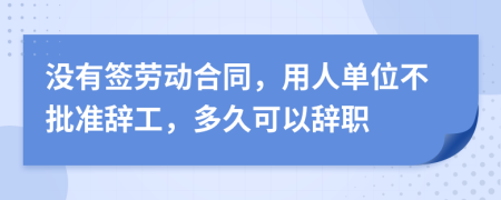 没有签劳动合同，用人单位不批准辞工，多久可以辞职