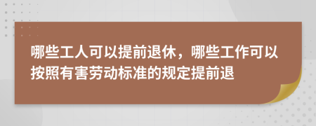 哪些工人可以提前退休，哪些工作可以按照有害劳动标准的规定提前退