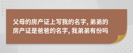 父母的房产证上写我的名字, 弟弟的房产证是爸爸的名字, 我弟弟有份吗