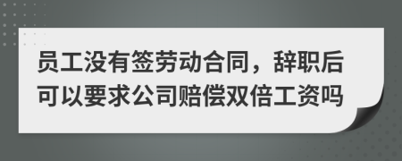 员工没有签劳动合同，辞职后可以要求公司赔偿双倍工资吗