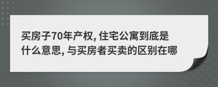 买房子70年产权, 住宅公寓到底是什么意思, 与买房者买卖的区别在哪