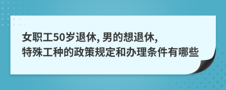 女职工50岁退休, 男的想退休, 特殊工种的政策规定和办理条件有哪些