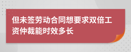 但未签劳动合同想要求双倍工资仲裁能时效多长