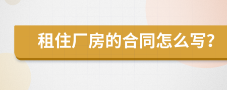 租住厂房的合同怎么写？