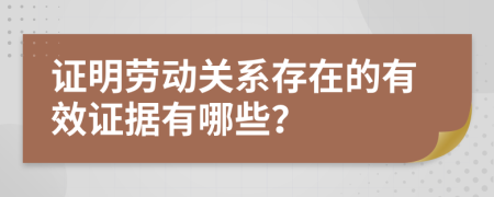 证明劳动关系存在的有效证据有哪些？