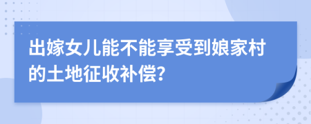 出嫁女儿能不能享受到娘家村的土地征收补偿？