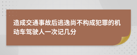 造成交通事故后逃逸尚不构成犯罪的机动车驾驶人一次记几分