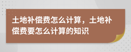 土地补偿费怎么计算，土地补偿费要怎么计算的知识