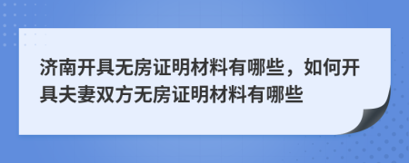 济南开具无房证明材料有哪些，如何开具夫妻双方无房证明材料有哪些