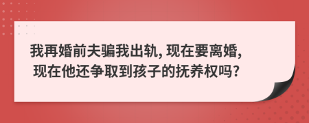 我再婚前夫骗我出轨, 现在要离婚, 现在他还争取到孩子的抚养权吗?