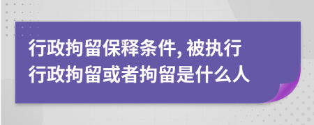 行政拘留保释条件, 被执行行政拘留或者拘留是什么人