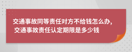 交通事故同等责任对方不给钱怎么办, 交通事故责任认定期限是多少钱