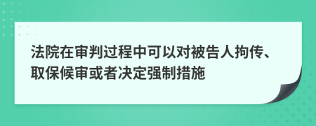 法院在审判过程中可以对被告人拘传、取保候审或者决定强制措施