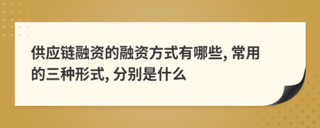 供应链融资的融资方式有哪些, 常用的三种形式, 分别是什么