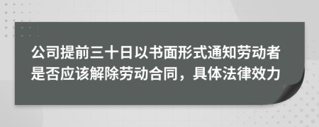 公司提前三十日以书面形式通知劳动者是否应该解除劳动合同，具体法律效力