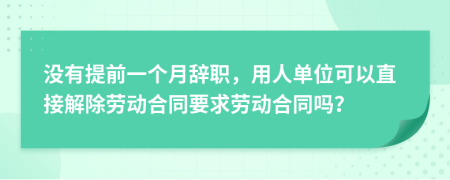 没有提前一个月辞职，用人单位可以直接解除劳动合同要求劳动合同吗？