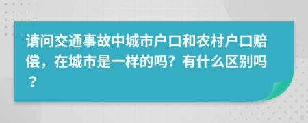 请问交通事故中城市户口和农村户口赔偿，在城市是一样的吗？有什么区别吗？