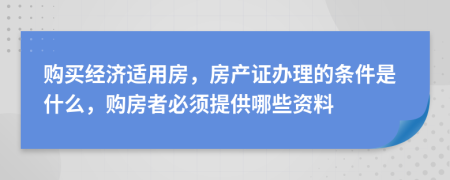 购买经济适用房，房产证办理的条件是什么，购房者必须提供哪些资料