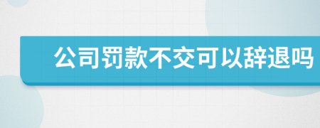 公司罚款不交可以辞退吗