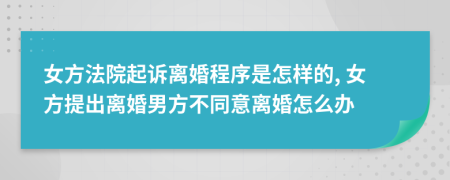 女方法院起诉离婚程序是怎样的, 女方提出离婚男方不同意离婚怎么办